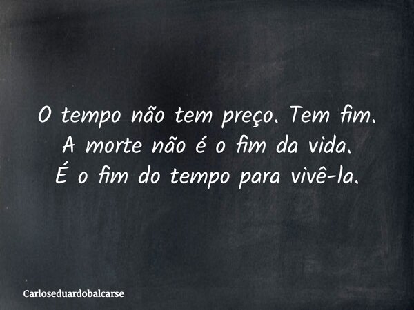 O tempo não tem preço. Tem fim. A morte não é o fim da vida. É o fim do tempo para vivê-la.... Frase de Carloseduardobalcarse.