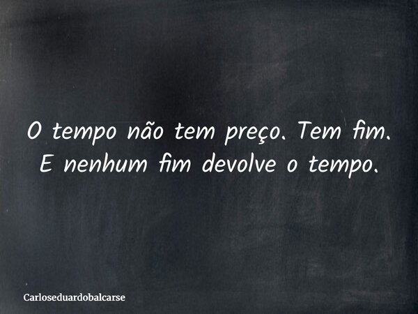 O tempo não tem preço. Tem fim. E nenhum fim devolve o tempo.... Frase de Carloseduardobalcarse.