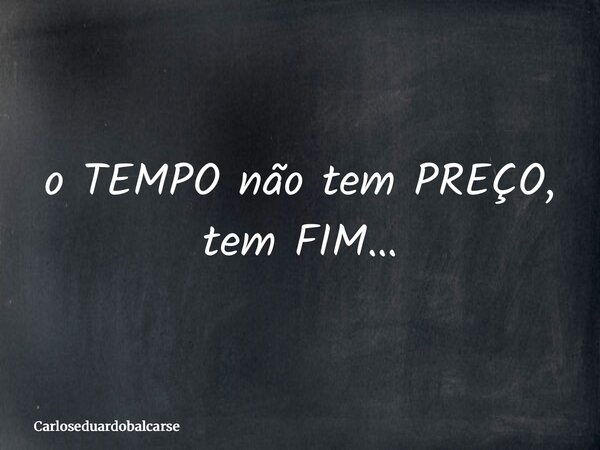 o TEMPO não tem PREÇO, tem FIM…... Frase de Carloseduardobalcarse.
