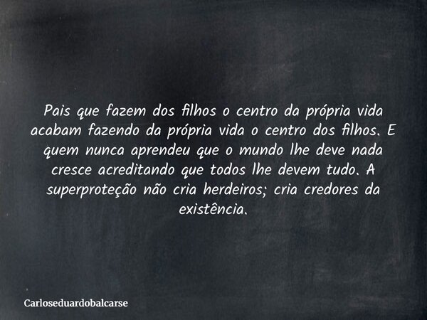 Pais que fazem dos filhos o centro da própria vida acabam fazendo da própria vida o centro dos filhos. E quem nunca aprendeu que o mundo lhe deve nada cresce ac... Frase de Carloseduardobalcarse.