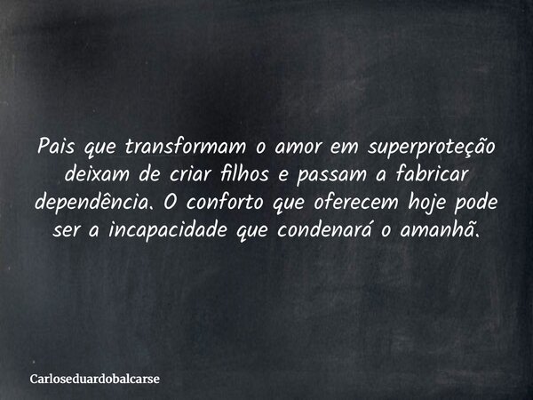Pais que transformam o amor em superproteção deixam de criar filhos e passam a fabricar dependência. O conforto que oferecem hoje pode ser a incapacidade que co... Frase de Carloseduardobalcarse.