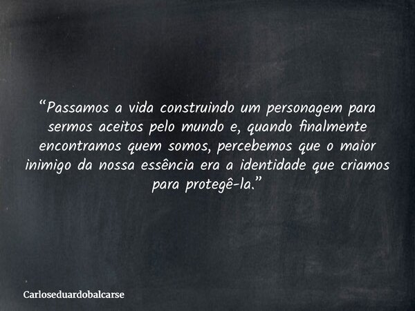 “Passamos a vida construindo um personagem para sermos aceitos pelo mundo e, quando finalmente encontramos quem somos, percebemos que o maior inimigo da nossa e... Frase de Carloseduardobalcarse.
