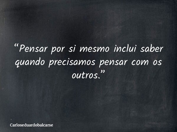 “Pensar por si mesmo inclui saber quando precisamos pensar com os outros.”... Frase de Carloseduardobalcarse.