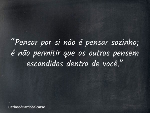 “Pensar por si não é pensar sozinho; é não permitir que os outros pensem escondidos dentro de você.”... Frase de Carloseduardobalcarse.