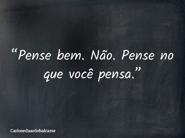 “Pense bem. Não. Pense no que você pensa.”... Frase de Carloseduardobalcarse.