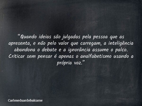 “Quando ideias são julgadas pela pessoa que as apresenta, e não pelo valor que carregam, a inteligência abandona o debate e a ignorância assume o palco. Critica... Frase de Carloseduardobalcarse.