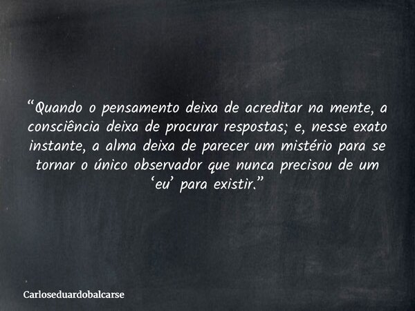“Quando o pensamento deixa de acreditar na mente, a consciência deixa de procurar respostas; e, nesse exato instante, a alma deixa de parecer um mistério para s... Frase de Carloseduardobalcarse.