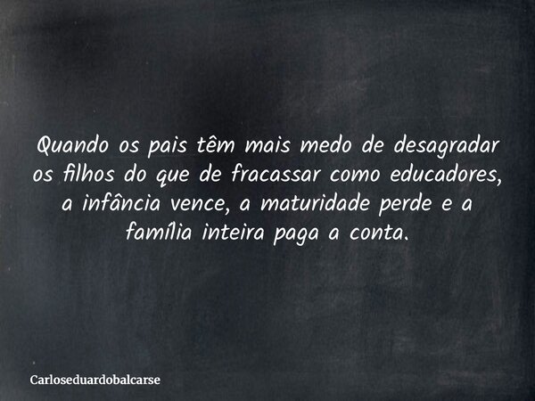 Quando os pais têm mais medo de desagradar os filhos do que de fracassar como educadores, a infância vence, a maturidade perde e a família inteira paga a conta.... Frase de Carloseduardobalcarse.