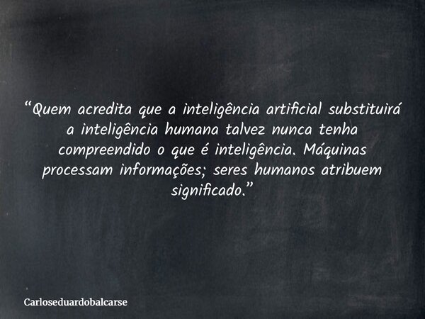 “Quem acredita que a inteligência artificial substituirá a inteligência humana talvez nunca tenha compreendido o que é inteligência. Máquinas processam informaç... Frase de Carloseduardobalcarse.