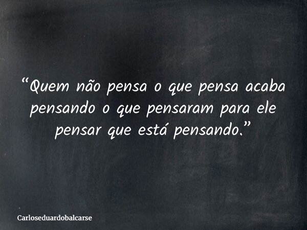 “Quem não pensa o que pensa acaba pensando o que pensaram para ele pensar que está pensando.”... Frase de Carloseduardobalcarse.