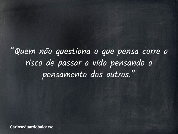 “Quem não questiona o que pensa corre o risco de passar a vida pensando o pensamento dos outros.”... Frase de Carloseduardobalcarse.