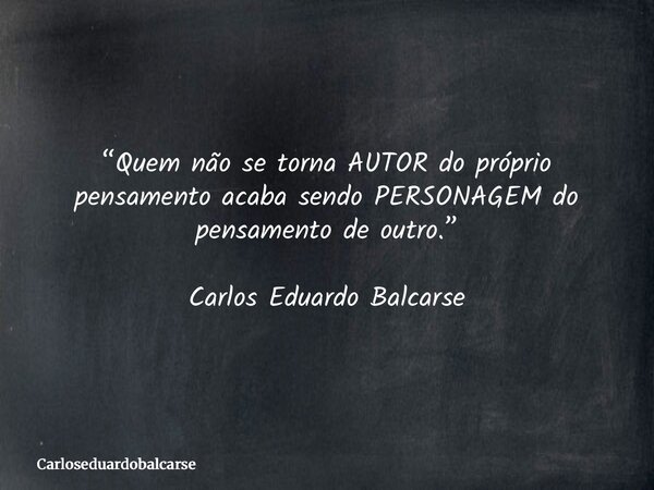 “Quem não se torna AUTOR do próprio pensamento acaba sendo PERSONAGEM do pensamento de outro.” Carlos Eduardo Balcarse... Frase de Carloseduardobalcarse.