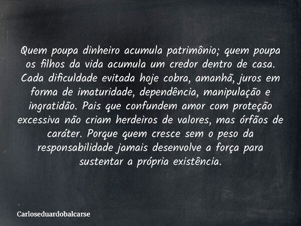 Quem poupa dinheiro acumula patrimônio; quem poupa os filhos da vida acumula um credor dentro de casa. Cada dificuldade evitada hoje cobra, amanhã, juros em for... Frase de Carloseduardobalcarse.
