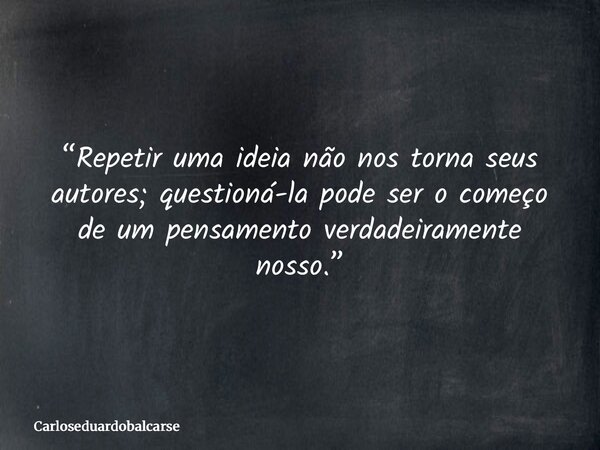 “Repetir uma ideia não nos torna seus autores; questioná-la pode ser o começo de um pensamento verdadeiramente nosso.”... Frase de Carloseduardobalcarse.