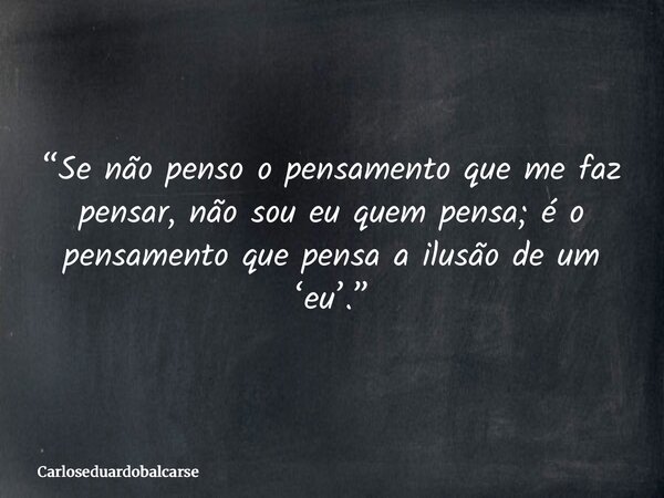 “Se não penso o pensamento que me faz pensar, não sou eu quem pensa; é o pensamento que pensa a ilusão de um ‘eu’.”... Frase de Carloseduardobalcarse.