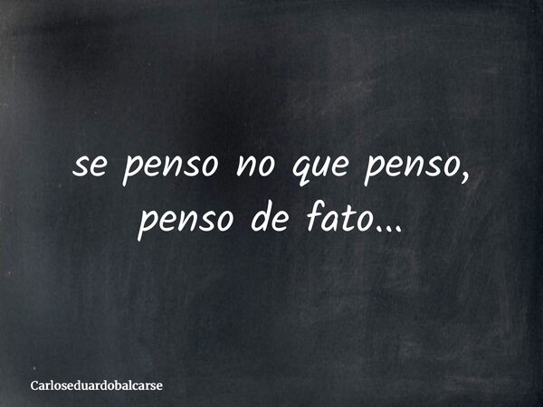 se penso no que penso, penso de fato...... Frase de Carloseduardobalcarse.