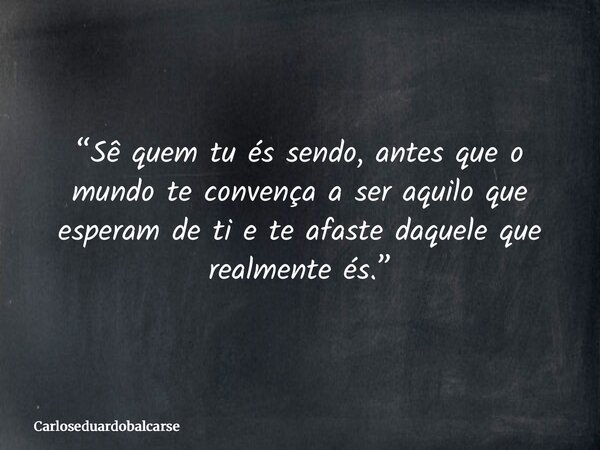 “Sê quem tu és sendo, antes que o mundo te convença a ser aquilo que esperam de ti e te afaste daquele que realmente és.”... Frase de Carloseduardobalcarse.