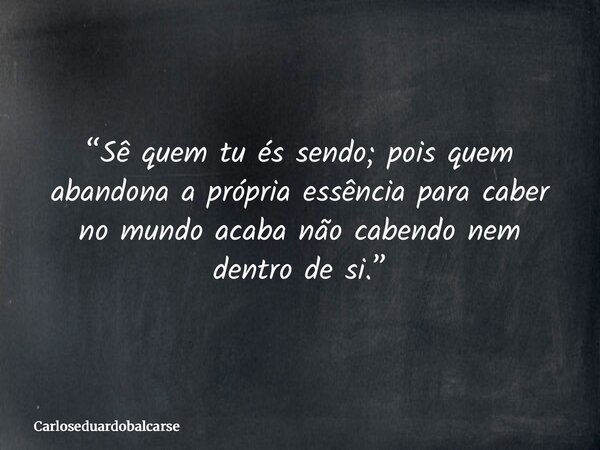 “Sê quem tu és sendo; pois quem abandona a própria essência para caber no mundo acaba não cabendo nem dentro de si.”... Frase de Carloseduardobalcarse.