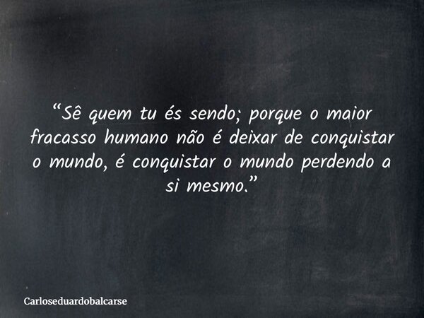 “Sê quem tu és sendo; porque o maior fracasso humano não é deixar de conquistar o mundo, é conquistar o mundo perdendo a si mesmo.”... Frase de Carloseduardobalcarse.