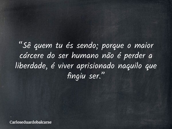 “Sê quem tu és sendo; porque o maior cárcere do ser humano não é perder a liberdade, é viver aprisionado naquilo que fingiu ser.”... Frase de Carloseduardobalcarse.