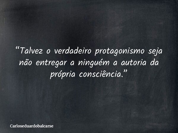 “Talvez o verdadeiro protagonismo seja não entregar a ninguém a autoria da própria consciência.”... Frase de Carloseduardobalcarse.