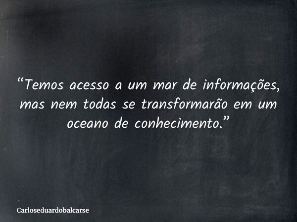 “Temos acesso a um mar de informações, mas nem todas se transformarão em um oceano de conhecimento.”... Frase de Carloseduardobalcarse.