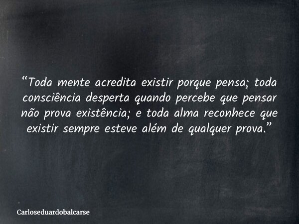 “Toda mente acredita existir porque pensa; toda consciência desperta quando percebe que pensar não prova existência; e toda alma reconhece que existir sempre es... Frase de Carloseduardobalcarse.