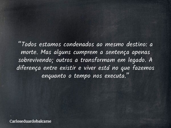 “Todos estamos condenados ao mesmo destino: a morte. Mas alguns cumprem a sentença apenas sobrevivendo; outros a transformam em legado. A diferença entre existi... Frase de Carloseduardobalcarse.