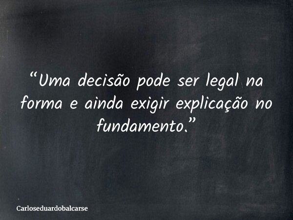 “Uma decisão pode ser legal na forma e ainda exigir explicação no fundamento.”... Frase de Carloseduardobalcarse.