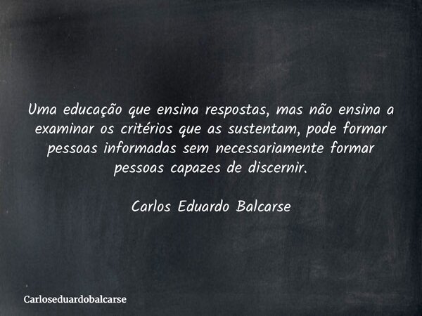 Uma educação que ensina respostas, mas não ensina a examinar os critérios que as sustentam, pode formar pessoas informadas sem necessariamente formar pessoas ca... Frase de Carloseduardobalcarse.