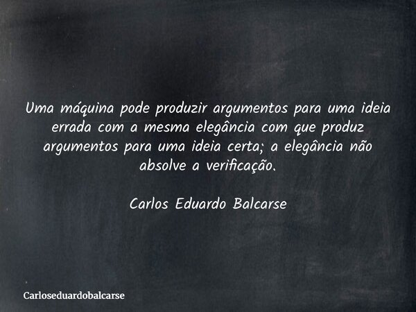 Uma máquina pode produzir argumentos para uma ideia errada com a mesma elegância com que produz argumentos para uma ideia certa; a elegância não absolve a verif... Frase de Carloseduardobalcarse.