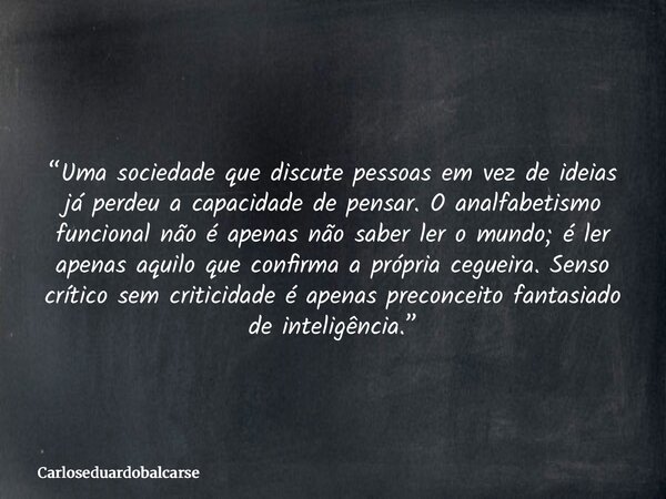 “Uma sociedade que discute pessoas em vez de ideias já perdeu a capacidade de pensar. O analfabetismo funcional não é apenas não saber ler o mundo; é ler apenas... Frase de Carloseduardobalcarse.