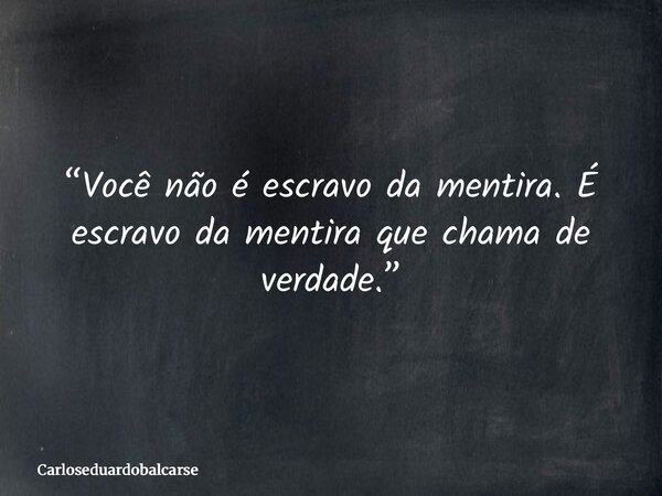 “Você não é escravo da mentira. É escravo da mentira que chama de verdade.”... Frase de Carloseduardobalcarse.