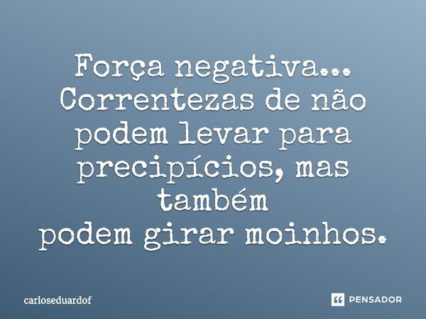 Força negativa... ⁠Correntezas de não podem levar para precipícios, mas também podem girar moinhos.... Frase de carloseduardof.