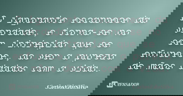 O ignorante escarnece da verdade, e torna-se no ser intrépido que se enfurece, ao ver a pureza de mãos dadas com a vida.... Frase de CarlosEduSilva.