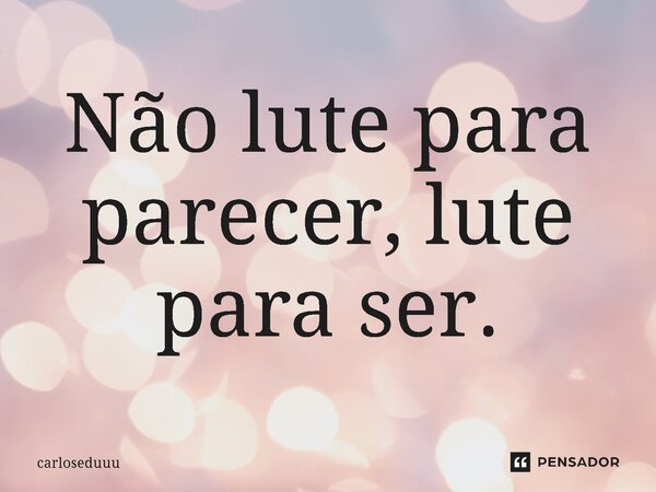 ⁠Não lute para parecer, lute para ser.... Frase de carloseduuu.