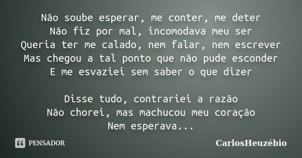 Não soube esperar, me conter, me deter Não fiz por mal, incomodava meu ser Queria ter me calado, nem falar, nem escrever Mas chegou a tal ponto que não pude esc... Frase de CarlosHeuzébio.