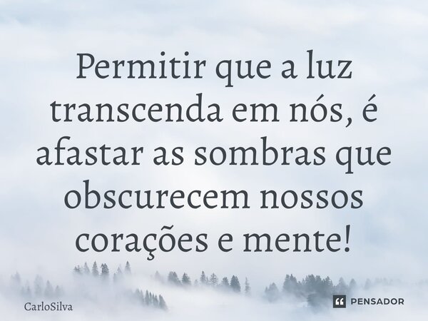 ⁠Permitir que a luz transcenda em nós, é afastar as sombras que obscurecem nossos corações e mente!... Frase de CarloSilva.