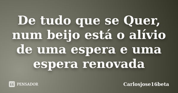 De tudo que se Quer, num beijo está o alívio de uma espera e uma espera renovada... Frase de Carlosjose16beta.