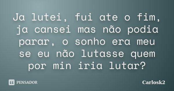 Ja lutei, fui ate o fim, ja cansei mas não podia parar, o sonho era meu se eu não lutasse quem por min iria lutar?... Frase de Carlosk2.