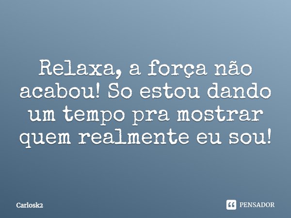 Relaxa, a força não acabou! Só estou dando um tempo pra mostrar quem realmente eu sou!... Frase de Carlosk2.