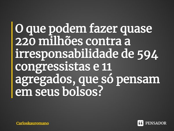 ⁠O que podem fazer quase 220 milhões contra a irresponsabilidade de 594 congressistas e 11 agregados, que só pensam em seus bolsos?... Frase de CarlosKauRomano.