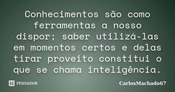 Conhecimentos são como ferramentas a nosso dispor; saber utilizá-las em momentos certos e delas tirar proveito constitui o que se chama inteligência.... Frase de CarlosMachado67.