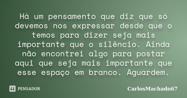 Há um pensamento que diz que só devemos nos expressar desde que o temos para dizer seja mais importante que o silêncio. Ainda não encontrei algo para postar aqu... Frase de CarlosMachado67.