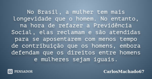 No Brasil, a mulher tem mais longevidade que o homem. No entanto, na hora de refazer a Previdência Social, elas reclamam e são atendidas para se aposentarem com... Frase de CarlosMachado67.