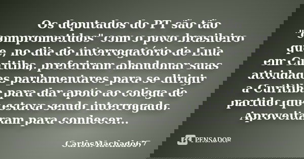 Os deputados do PT são tão "comprometidos" com o povo brasileiro que, no dia do interrogatório de Lula em Curitiba, preferiram abandonar suas atividad... Frase de carlosmachado67.