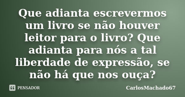 Que adianta escrevermos um livro se não houver leitor para o livro? Que adianta para nós a tal liberdade de expressão, se não há que nos ouça?... Frase de CarlosMachado67.