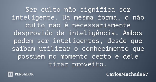 Ser culto não significa ser inteligente. Da mesma forma, o não culto não é necessariamente desprovido de inteligência. Ambos podem ser inteligentes, desde que s... Frase de CarlosMachado67.