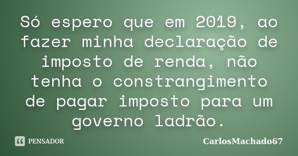 Só espero que em 2019, ao fazer minha declaração de imposto de renda, não tenha o constrangimento de pagar imposto para um governo ladrão.... Frase de CarlosMachado67.