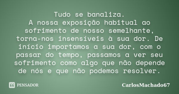 Tudo se banaliza. A nossa exposição habitual ao sofrimento de nosso semelhante, torna-nos insensíveis à sua dor. De início importamos a sua dor, com o passar do... Frase de carlosmachado67.